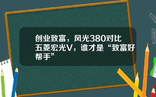 创业致富，风光380对比五菱宏光V，谁才是“致富好帮手”