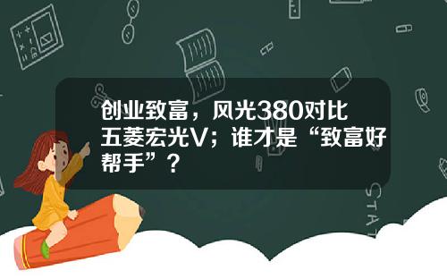 创业致富，风光380对比五菱宏光V；谁才是“致富好帮手”？