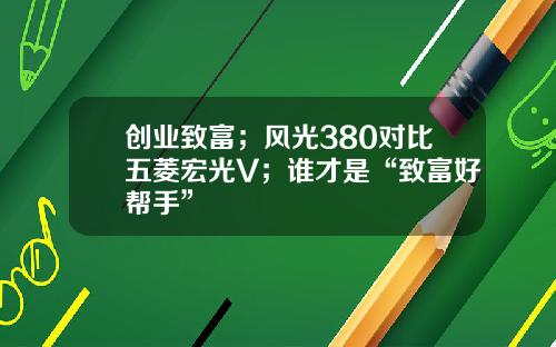 创业致富；风光380对比五菱宏光V；谁才是“致富好帮手”