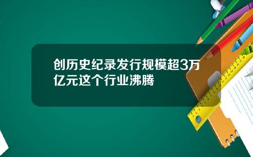 创历史纪录发行规模超3万亿元这个行业沸腾