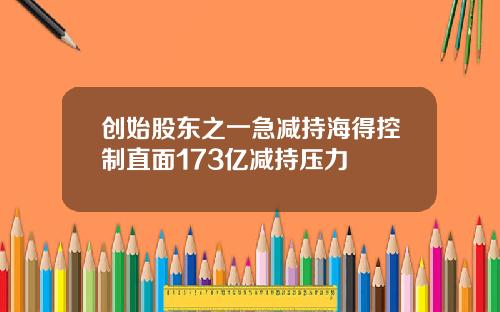 创始股东之一急减持海得控制直面173亿减持压力