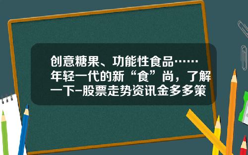 创意糖果、功能性食品……年轻一代的新“食”尚，了解一下-股票走势资讯金多多策略