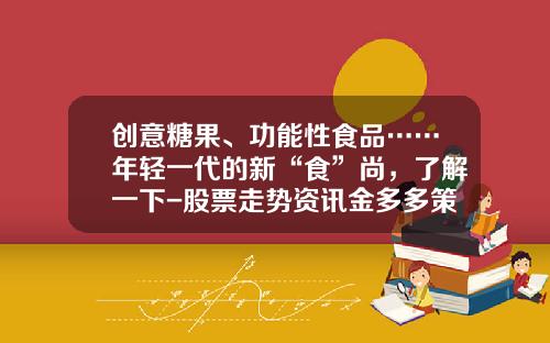 创意糖果、功能性食品……年轻一代的新“食”尚，了解一下-股票走势资讯金多多策略