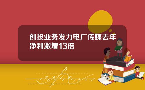 创投业务发力电广传媒去年净利激增13倍