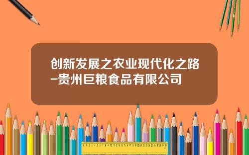 创新发展之农业现代化之路-贵州巨粮食品有限公司