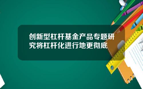 创新型杠杆基金产品专题研究将杠杆化进行地更彻底