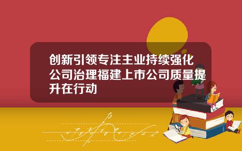 创新引领专注主业持续强化公司治理福建上市公司质量提升在行动