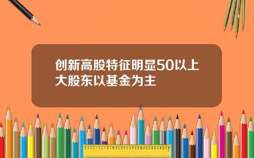 创新高股特征明显50以上大股东以基金为主