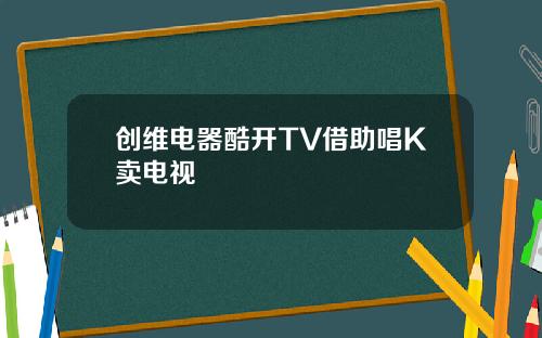 创维电器酷开TV借助唱K卖电视