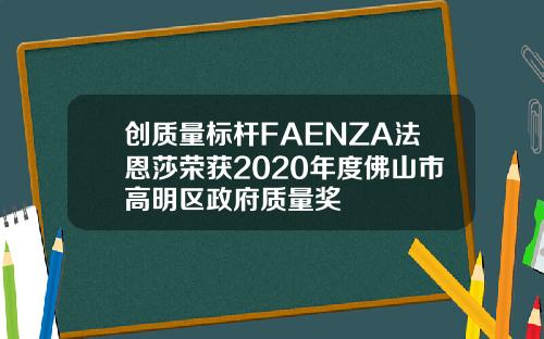 创质量标杆FAENZA法恩莎荣获2020年度佛山市高明区政府质量奖