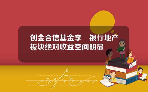 创金合信基金李龑银行地产板块绝对收益空间明显