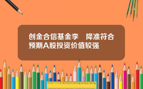 创金合信基金李龑降准符合预期A股投资价值较强
