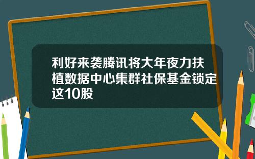 利好来袭腾讯将大年夜力扶植数据中心集群社保基金锁定这10股