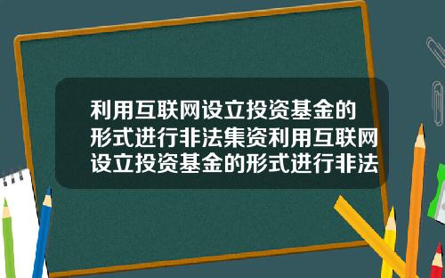 利用互联网设立投资基金的形式进行非法集资利用互联网设立投资基金的形式进行非法集资的案例