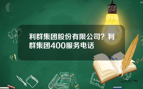 利群集团股份有限公司？利群集团400服务电话