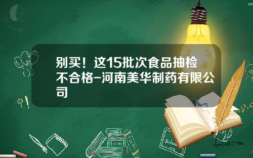 别买！这15批次食品抽检不合格-河南美华制药有限公司