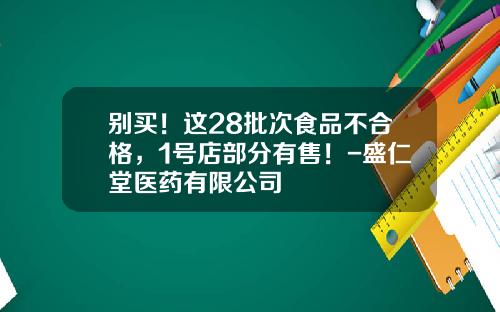 别买！这28批次食品不合格，1号店部分有售！-盛仁堂医药有限公司
