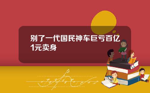 别了一代国民神车巨亏百亿1元卖身