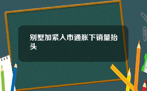 别墅加紧入市通胀下销量抬头