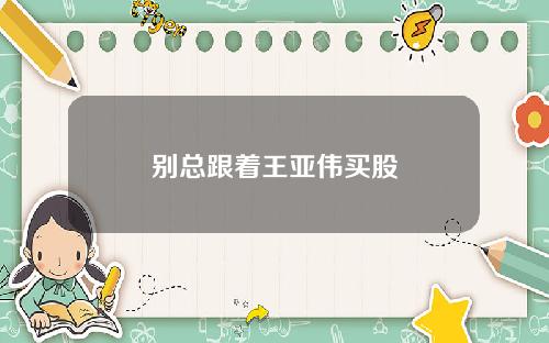 别总跟着王亚伟买股