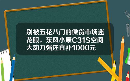 别被五花八门的微货市场迷花眼，东风小康C31S空间大动力强还直补1000元