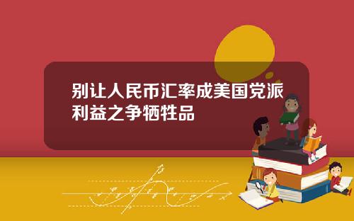 别让人民币汇率成美国党派利益之争牺牲品