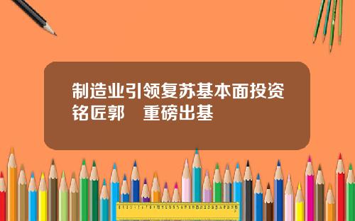 制造业引领复苏基本面投资铭匠郭堃重磅出基