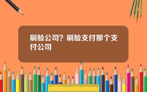 刷脸公司？刷脸支付那个支付公司