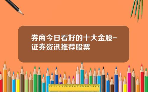 券商今日看好的十大金股-证券资讯推荐股票