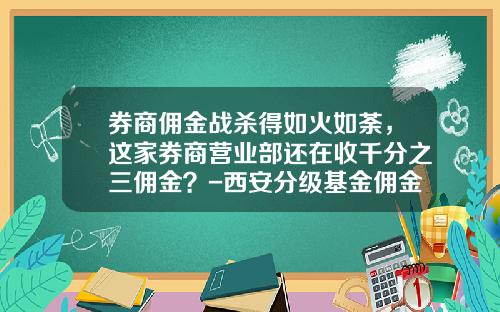 券商佣金战杀得如火如荼，这家券商营业部还在收千分之三佣金？-西安分级基金佣金多少
