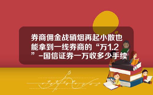 券商佣金战硝烟再起小散也能拿到一线券商的“万1.2”-国信证券一万收多少手续费