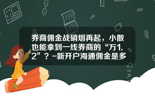券商佣金战硝烟再起，小散也能拿到一线券商的“万1.2”？-新开户海通佣金是多少