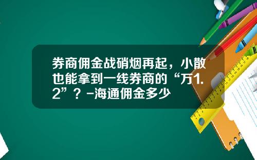 券商佣金战硝烟再起，小散也能拿到一线券商的“万1.2”？-海通佣金多少
