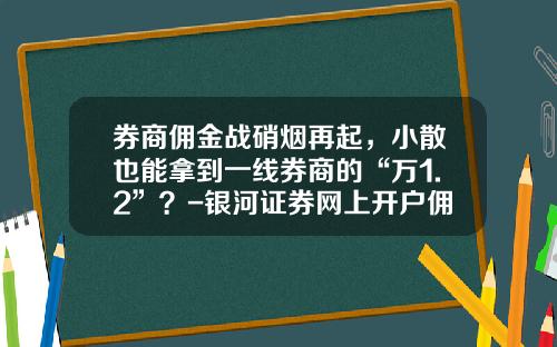 券商佣金战硝烟再起，小散也能拿到一线券商的“万1.2”？-银河证券网上开户佣金多少