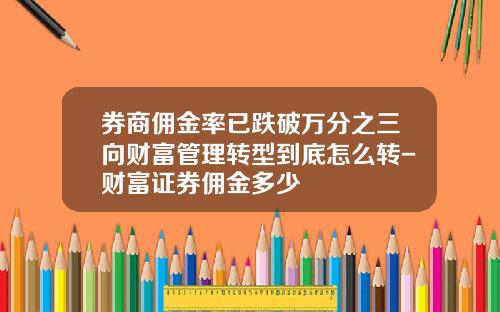 券商佣金率已跌破万分之三向财富管理转型到底怎么转-财富证券佣金多少