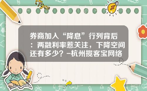 券商加入“降息”行列背后：两融利率惹关注，下降空间还有多少？-杭州揽客宝网络科技有限公司