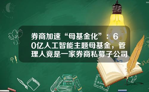 券商加速“母基金化”：60亿人工智能主题母基金，管理人竟是一家券商私募子公司-证券母基金