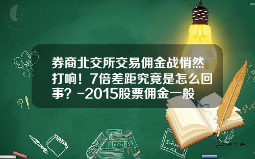 券商北交所交易佣金战悄然打响！7倍差距究竟是怎么回事？-2015股票佣金一般是多少