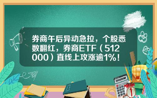 券商午后异动急拉，个股悉数翻红，券商ETF（512000）直线上攻涨逾1%！-股票最新资讯报道内容