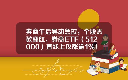 券商午后异动急拉，个股悉数翻红，券商ETF（512000）直线上攻涨逾1%！-股票资讯动态
