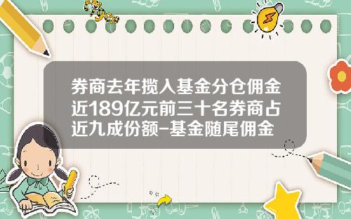 券商去年揽入基金分仓佣金近189亿元前三十名券商占近九成份额-基金随尾佣金