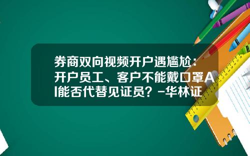 券商双向视频开户遇尴尬：开户员工、客户不能戴口罩AI能否代替见证员？-华林证卷开两融帐号要多少钱