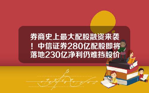 券商史上最大配股融资来袭！中信证券280亿配股即将落地230亿净利仍难挡股价下跌-券商配股最新资讯网股票