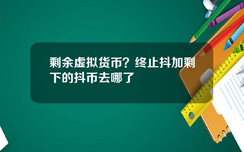 剩余虚拟货币？终止抖加剩下的抖币去哪了