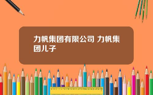 力帆集团有限公司 力帆集团儿子