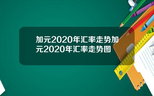 加元2020年汇率走势加元2020年汇率走势图