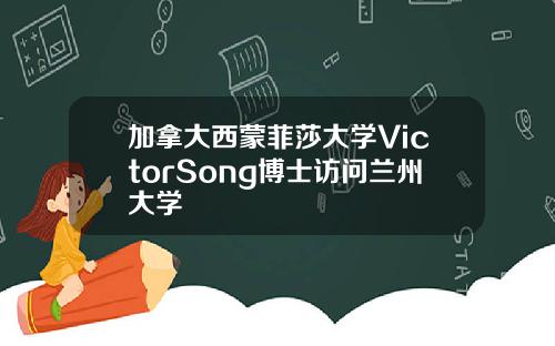 加拿大西蒙菲莎大学VictorSong博士访问兰州大学