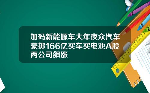 加码新能源车大年夜众汽车豪掷166亿买车买电池A股两公司飙涨