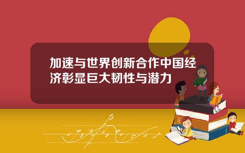 加速与世界创新合作中国经济彰显巨大韧性与潜力
