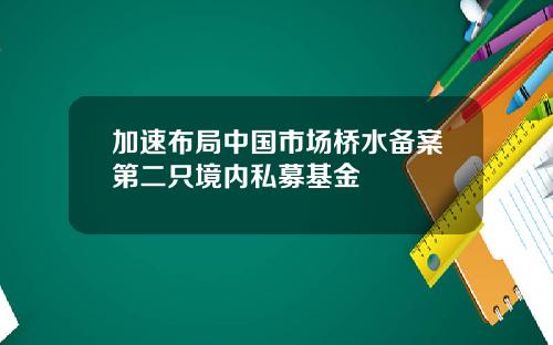 加速布局中国市场桥水备案第二只境内私募基金
